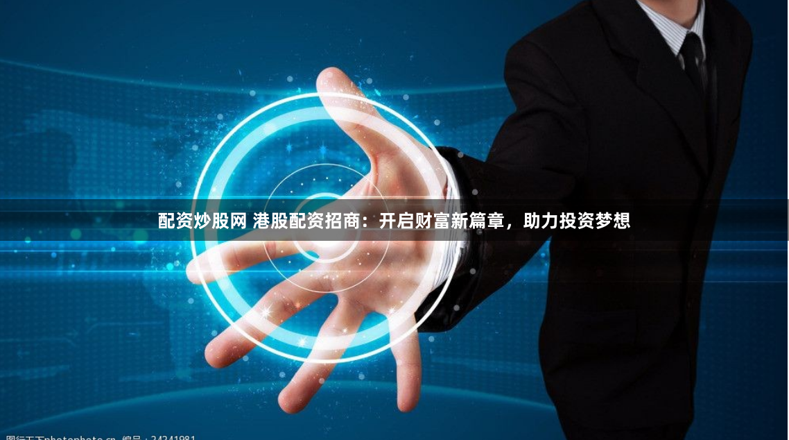 配资炒股网 港股配资招商：开启财富新篇章，助力投资梦想