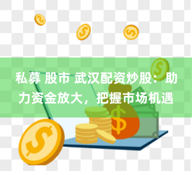 私募 股市 武汉配资炒股：助力资金放大，把握市场机遇