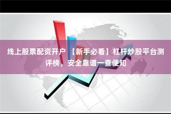 线上股票配资开户 【新手必看】杠杆炒股平台测评榜，安全靠谱一查便知