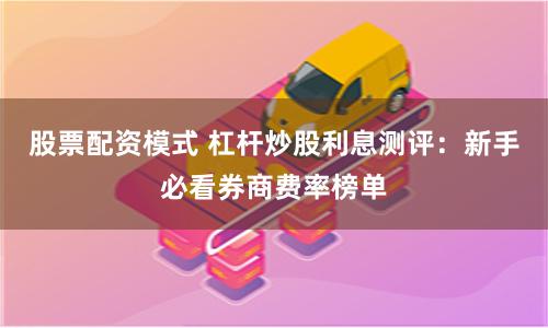 股票配资模式 杠杆炒股利息测评：新手必看券商费率榜单