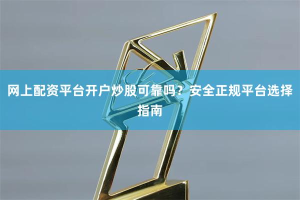 网上配资平台开户炒股可靠吗？安全正规平台选择指南